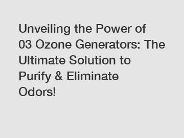 Unveiling the Power of 03 Ozone Generators: The Ultimate Solution to Purify & Eliminate Odors!