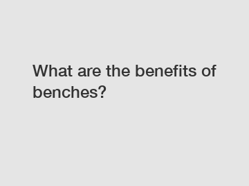 What are the benefits of benches?