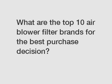 What are the top 10 air blower filter brands for the best purchase decision?