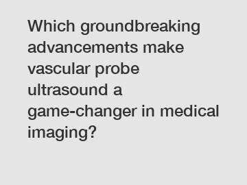 Which groundbreaking advancements make vascular probe ultrasound a game-changer in medical imaging?