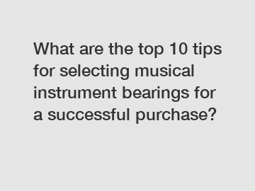 What are the top 10 tips for selecting musical instrument bearings for a successful purchase?