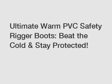 Ultimate Warm PVC Safety Rigger Boots: Beat the Cold & Stay Protected!