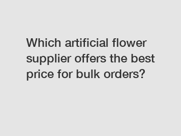 Which artificial flower supplier offers the best price for bulk orders?