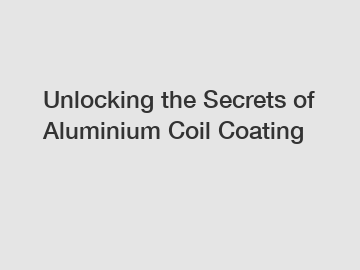 Unlocking the Secrets of Aluminium Coil Coating