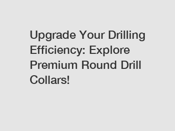 Upgrade Your Drilling Efficiency: Explore Premium Round Drill Collars!