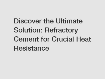 Discover the Ultimate Solution: Refractory Cement for Crucial Heat Resistance