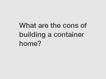 What are the cons of building a container home?