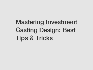 Mastering Investment Casting Design: Best Tips & Tricks