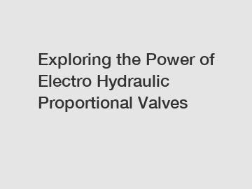 Exploring the Power of Electro Hydraulic Proportional Valves