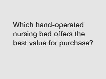 Which hand-operated nursing bed offers the best value for purchase?