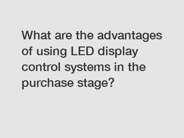 What are the advantages of using LED display control systems in the purchase stage?