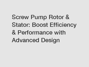 Screw Pump Rotor & Stator: Boost Efficiency & Performance with Advanced Design