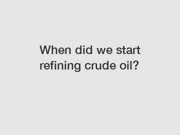 When did we start refining crude oil?