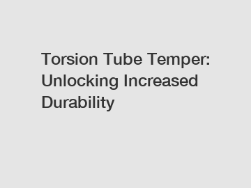 Torsion Tube Temper: Unlocking Increased Durability