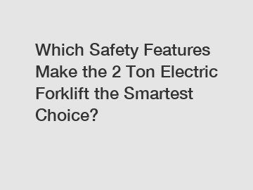 Which Safety Features Make the 2 Ton Electric Forklift the Smartest Choice?