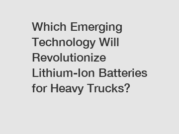 Which Emerging Technology Will Revolutionize Lithium-Ion Batteries for Heavy Trucks?