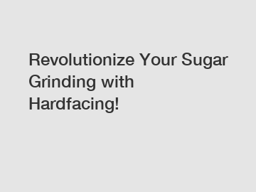 Revolutionize Your Sugar Grinding with Hardfacing!