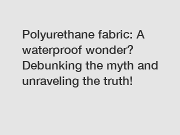 Polyurethane fabric: A waterproof wonder? Debunking the myth and unraveling the truth!