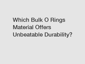 Which Bulk O Rings Material Offers Unbeatable Durability?