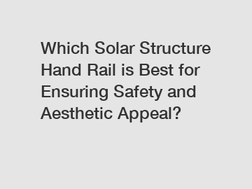 Which Solar Structure Hand Rail is Best for Ensuring Safety and Aesthetic Appeal?