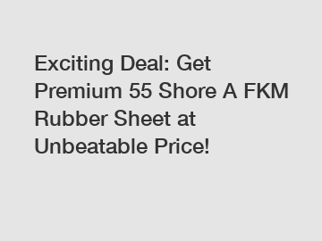 Exciting Deal: Get Premium 55 Shore A FKM Rubber Sheet at Unbeatable Price!