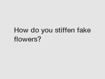 How do you stiffen fake flowers?