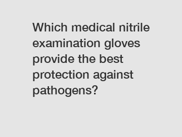 Which medical nitrile examination gloves provide the best protection against pathogens?