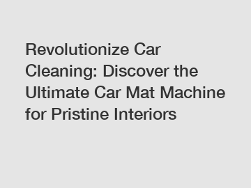 Revolutionize Car Cleaning: Discover the Ultimate Car Mat Machine for Pristine Interiors