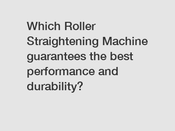 Which Roller Straightening Machine guarantees the best performance and durability?