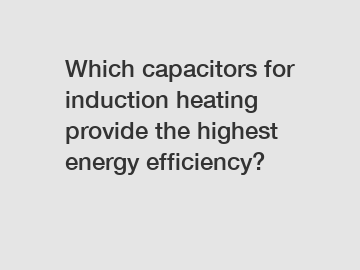 Which capacitors for induction heating provide the highest energy efficiency?