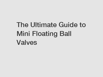 The Ultimate Guide to Mini Floating Ball Valves