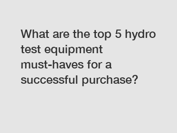 What are the top 5 hydro test equipment must-haves for a successful purchase?