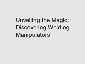 Unveiling the Magic: Discovering Welding Manipulators