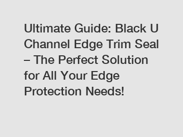 Ultimate Guide: Black U Channel Edge Trim Seal – The Perfect Solution for All Your Edge Protection Needs!