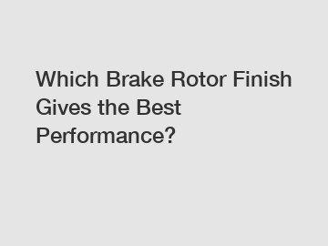 Which Brake Rotor Finish Gives the Best Performance?