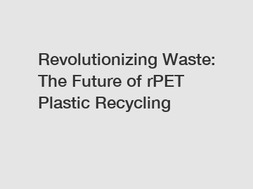 Revolutionizing Waste: The Future of rPET Plastic Recycling