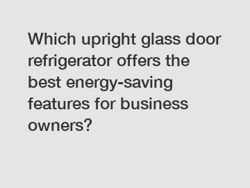 Which upright glass door refrigerator offers the best energy-saving features for business owners?