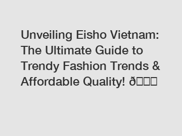 Unveiling Eisho Vietnam: The Ultimate Guide to Trendy Fashion Trends & Affordable Quality! ????