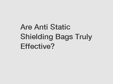Are Anti Static Shielding Bags Truly Effective?