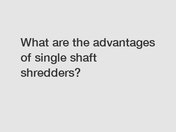 What are the advantages of single shaft shredders?