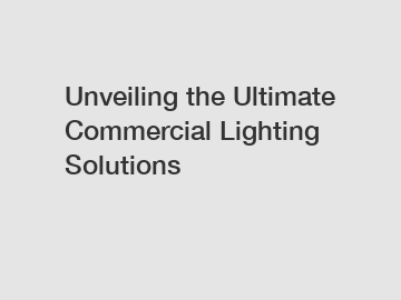 Unveiling the Ultimate Commercial Lighting Solutions