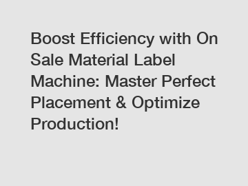 Boost Efficiency with On Sale Material Label Machine: Master Perfect Placement & Optimize Production!