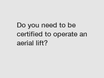 Do you need to be certified to operate an aerial lift?