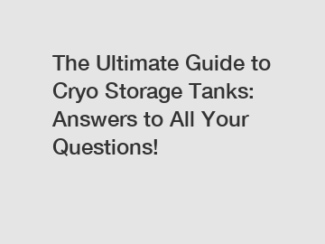 The Ultimate Guide to Cryo Storage Tanks: Answers to All Your Questions!