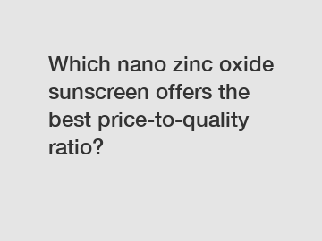 Which nano zinc oxide sunscreen offers the best price-to-quality ratio?