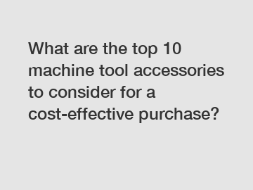 What are the top 10 machine tool accessories to consider for a cost-effective purchase?