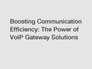Boosting Communication Efficiency: The Power of VoIP Gateway Solutions