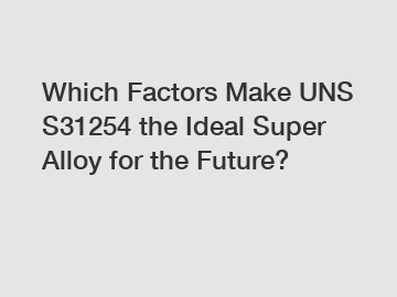 Which Factors Make UNS S31254 the Ideal Super Alloy for the Future?