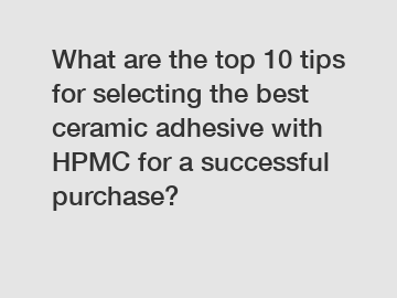 What are the top 10 tips for selecting the best ceramic adhesive with HPMC for a successful purchase?