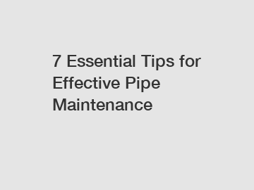 7 Essential Tips for Effective Pipe Maintenance